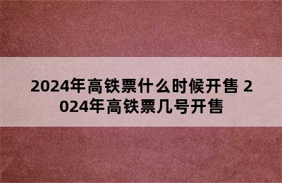 2024年高铁票什么时候开售 2024年高铁票几号开售